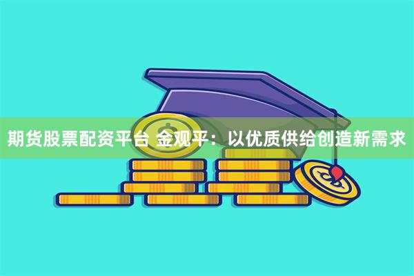 期货股票配资平台 金观平：以优质供给创造新需求
