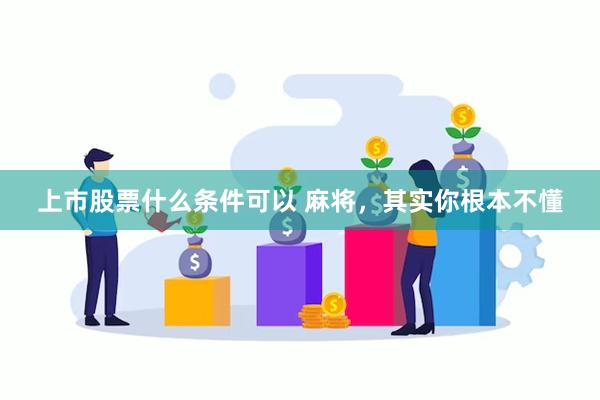 上市股票什么条件可以 麻将，其实你根本不懂