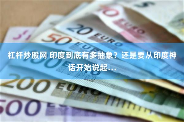 杠杆炒股网 印度到底有多抽象？还是要从印度神话开始说起…