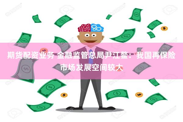 期货配资业务 金融监管总局尹江鳌：我国再保险市场发展空间较大