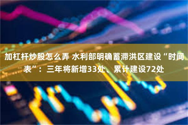 加杠杆炒股怎么弄 水利部明确蓄滞洪区建设“时间表”：三年将新增33处、累计建设72处