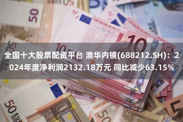 全国十大股票配资平台 澳华内镜(688212.SH)：2024年度净利润2132.18万元 同比减少63.15%