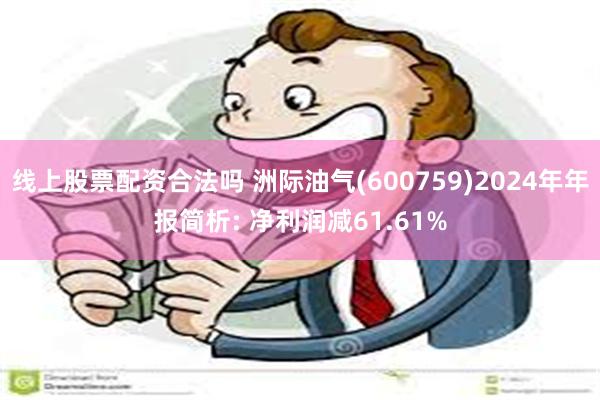 线上股票配资合法吗 洲际油气(600759)2024年年报简析: 净利润减61.61%