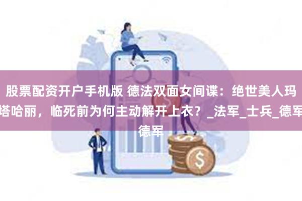股票配资开户手机版 德法双面女间谍：绝世美人玛塔哈丽，临死前为何主动解开上衣？_法军_士兵_德军