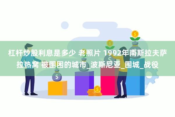 杠杆炒股利息是多少 老照片 1992年南斯拉夫萨拉热窝 被围困的城市_波斯尼亚_围城_战役