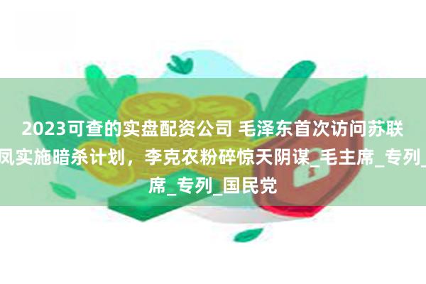2023可查的实盘配资公司 毛泽东首次访问苏联，毛人凤实施暗杀计划，李克农粉碎惊天阴谋_毛主席_专列_国民党