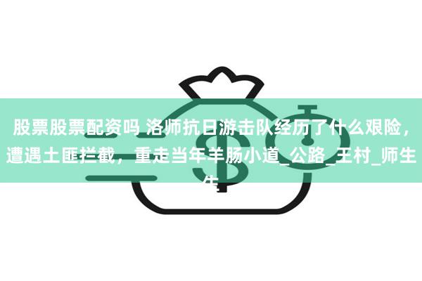 股票股票配资吗 洛师抗日游击队经历了什么艰险，遭遇土匪拦截，重走当年羊肠小道_公路_王村_师生