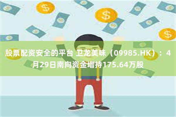 股票配资安全的平台 卫龙美味（09985.HK）：4月29日南向资金增持175.64万股