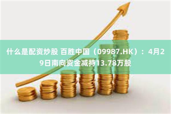 什么是配资炒股 百胜中国（09987.HK）：4月29日南向资金减持13.78万股
