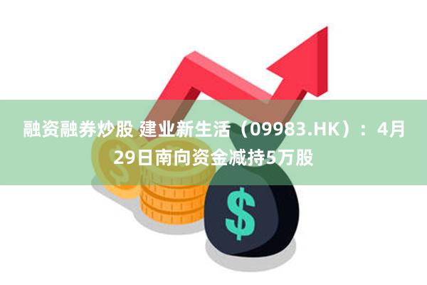 融资融券炒股 建业新生活（09983.HK）：4月29日南向资金减持5万股