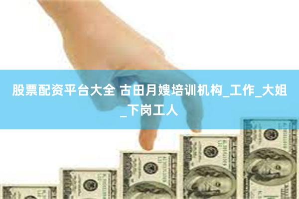 股票配资平台大全 古田月嫂培训机构_工作_大姐_下岗工人