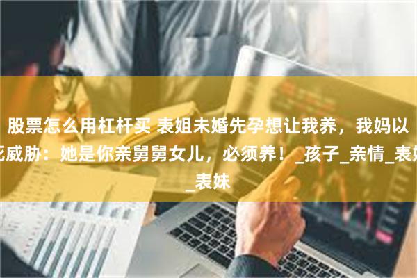 股票怎么用杠杆买 表姐未婚先孕想让我养，我妈以死威胁：她是你亲舅舅女儿，必须养！_孩子_亲情_表妹