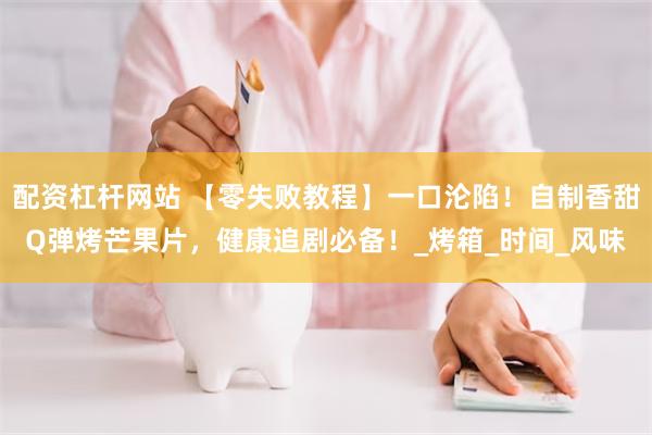 配资杠杆网站 【零失败教程】一口沦陷！自制香甜Q弹烤芒果片，健康追剧必备！_烤箱_时间_风味