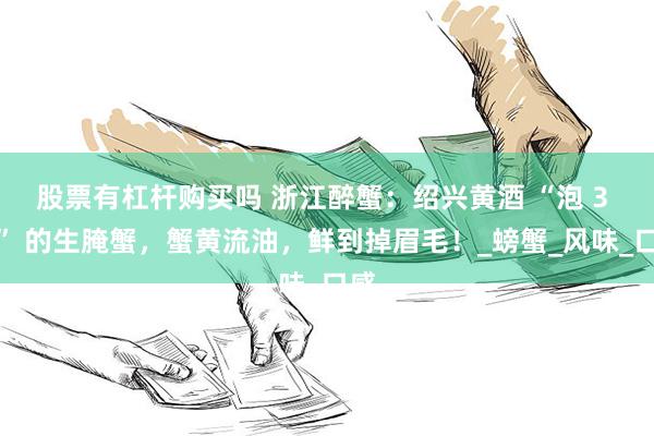 股票有杠杆购买吗 浙江醉蟹：绍兴黄酒 “泡 3 天” 的生腌蟹，蟹黄流油，鲜到掉眉毛！_螃蟹_风味_口感