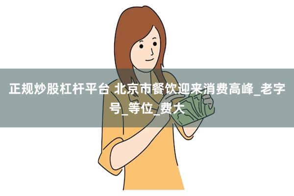 正规炒股杠杆平台 北京市餐饮迎来消费高峰_老字号_等位_费大