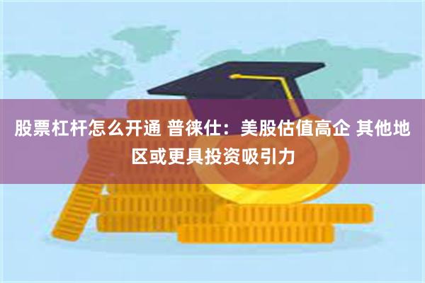股票杠杆怎么开通 普徕仕：美股估值高企 其他地区或更具投资吸引力