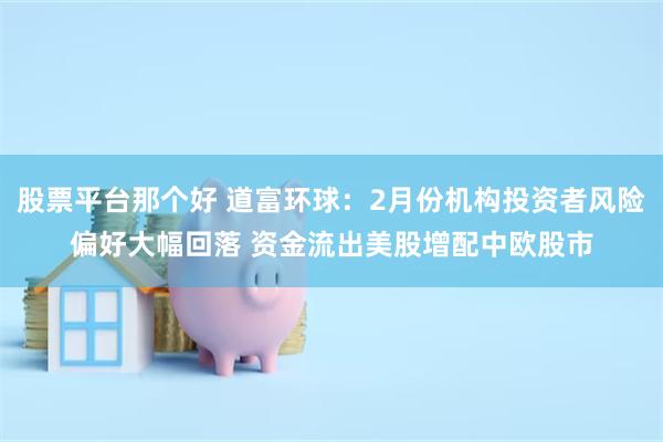 股票平台那个好 道富环球：2月份机构投资者风险偏好大幅回落 资金流出美股增配中欧股市