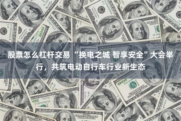 股票怎么杠杆交易 “换电之城 智享安全”大会举行，共筑电动自行车行业新生态