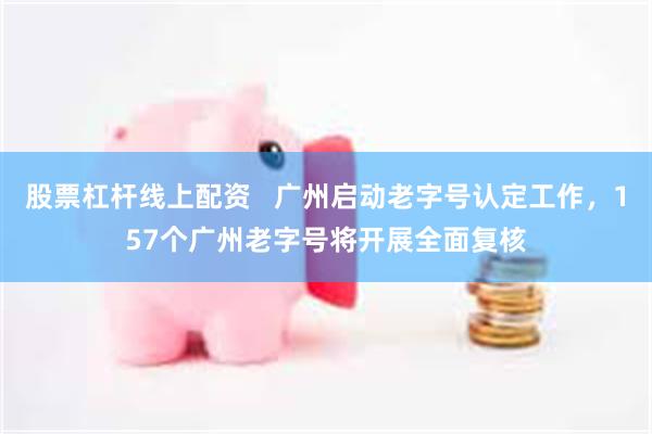 股票杠杆线上配资   广州启动老字号认定工作，157个广州老字号将开展全面复核