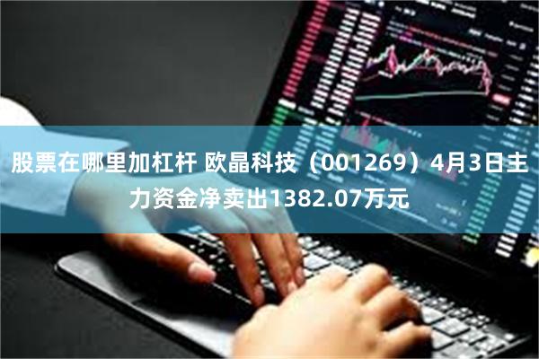 股票在哪里加杠杆 欧晶科技（001269）4月3日主力资金净卖出1382.07万元