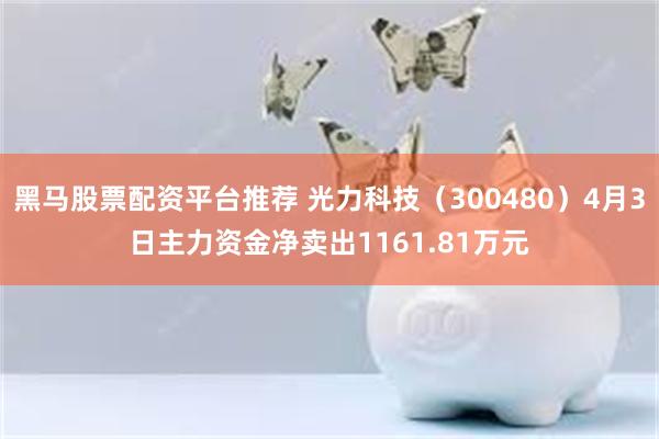 黑马股票配资平台推荐 光力科技（300480）4月3日主力资金净卖出1161.81万元
