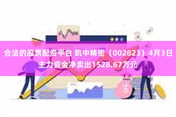 合法的股票配资平台 凯中精密（002823）4月3日主力资金净卖出1528.67万元