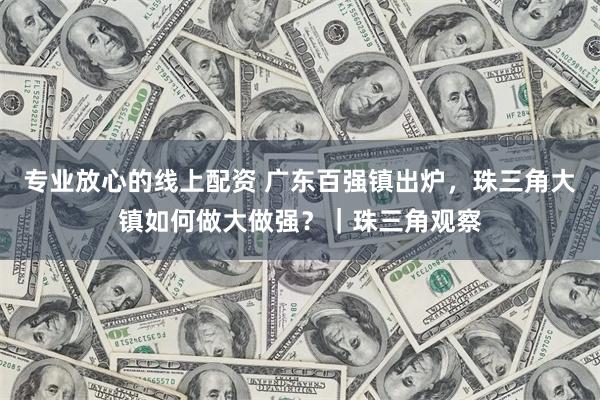 专业放心的线上配资 广东百强镇出炉，珠三角大镇如何做大做强？｜珠三角观察