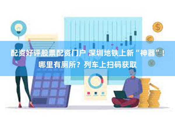 配资好评股票配资门户 深圳地铁上新“神器”！哪里有厕所？列车上扫码获取