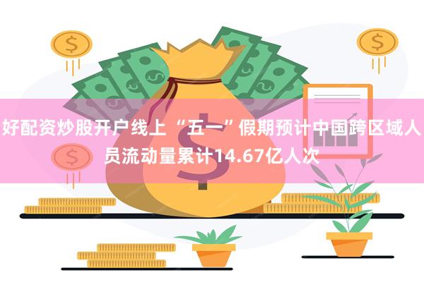 好配资炒股开户线上 “五一”假期预计中国跨区域人员流动量累计14.67亿人次