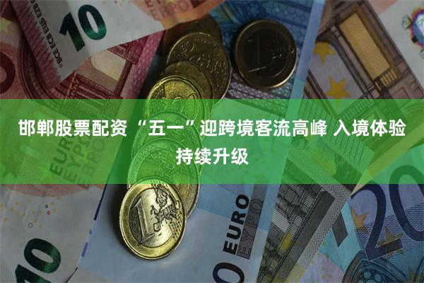 邯郸股票配资 “五一”迎跨境客流高峰 入境体验持续升级