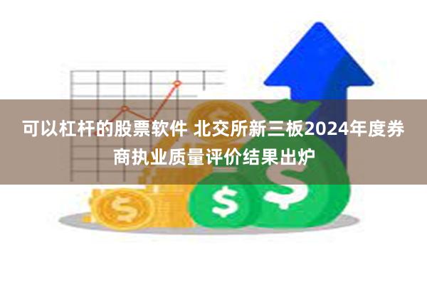 可以杠杆的股票软件 北交所新三板2024年度券商执业质量评价结果出炉