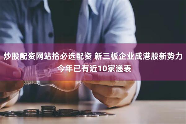 炒股配资网站拾必选配资 新三板企业成港股新势力 今年已有近10家递表