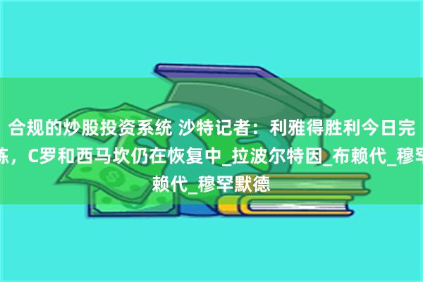 合规的炒股投资系统 沙特记者：利雅得胜利今日完成训练，C罗和西马坎仍在恢复中_拉波尔特因_布赖代_穆罕默德