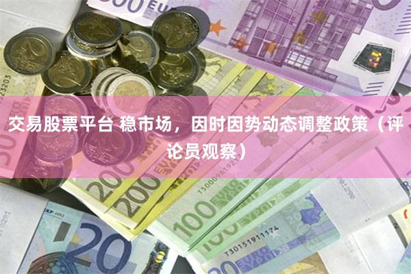 交易股票平台 稳市场，因时因势动态调整政策（评论员观察）