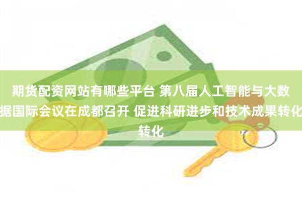 期货配资网站有哪些平台 第八届人工智能与大数据国际会议在成都召开 促进科研进步和技术成果转化
