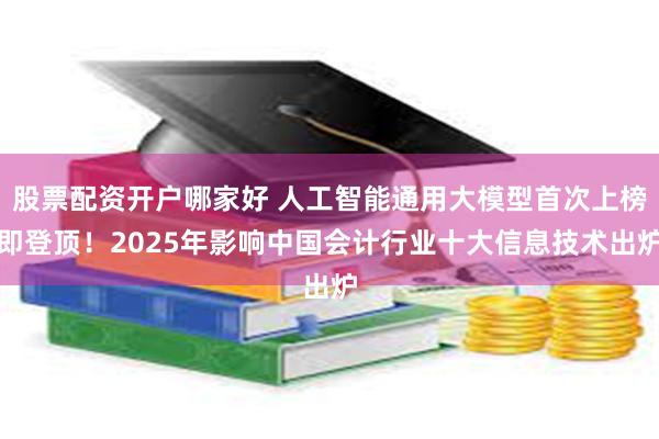 股票配资开户哪家好 人工智能通用大模型首次上榜即登顶！2025年影响中国会计行业十大信息技术出炉