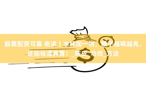 股票配资可靠 夜读丨水杯加一物，嗓子越喝越亮，还能祛湿养胃！_陈皮_功效_方法