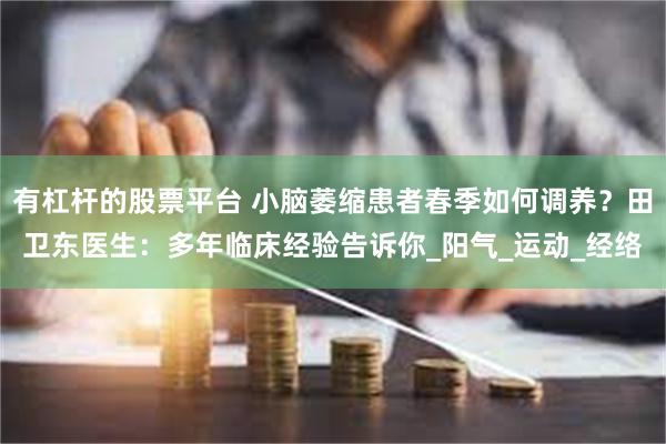 有杠杆的股票平台 小脑萎缩患者春季如何调养？田卫东医生：多年临床经验告诉你_阳气_运动_经络
