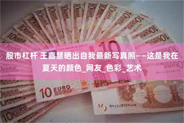 股市杠杆 王嘉慧晒出自我最新写真照——这是我在夏天的颜色_网友_色彩_艺术