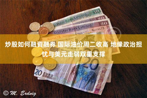 炒股如何融资融券 国际油价周二收高 地缘政治担忧与美元走弱双重支撑