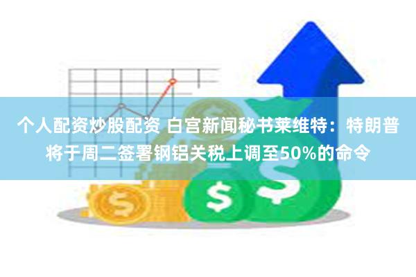 个人配资炒股配资 白宫新闻秘书莱维特：特朗普将于周二签署钢铝关税上调至50%的命令