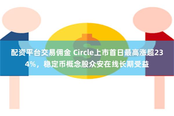 配资平台交易佣金 Circle上市首日最高涨超234%，稳定币概念股众安在线长期受益