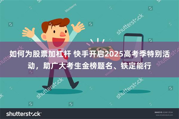如何为股票加杠杆 快手开启2025高考季特别活动，助广大考生金榜题名、铁定能行