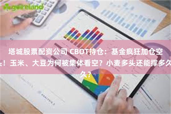 塔城股票配资公司 CBOT持仓：基金疯狂加仓空头！玉米、大豆为何被集体看空？小麦多头还能撑多久？