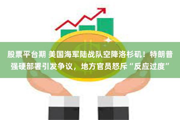 股票平台期 美国海军陆战队空降洛杉矶！特朗普强硬部署引发争议，地方官员怒斥“反应过度”