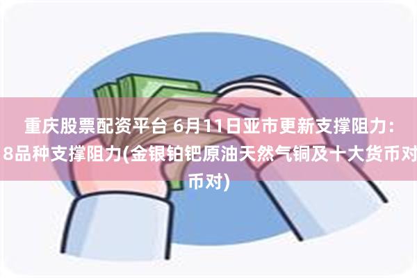 重庆股票配资平台 6月11日亚市更新支撑阻力：18品种支撑阻力(金银铂钯原油天然气铜及十大货币对)