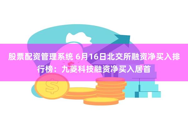 股票配资管理系统 6月16日北交所融资净买入排行榜：九菱科技融资净买入居首