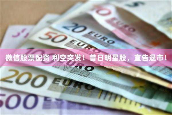 微信股票配资 利空突发！昔日明星股，宣告退市！
