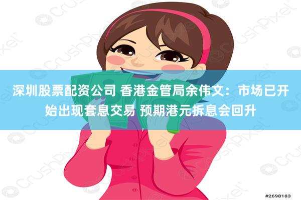 深圳股票配资公司 香港金管局余伟文：市场已开始出现套息交易 预期港元拆息会回升