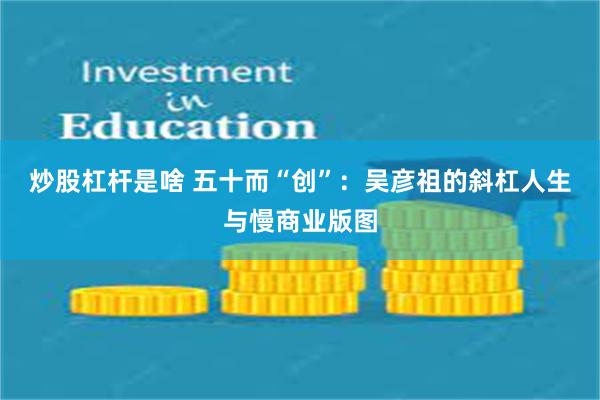 炒股杠杆是啥 五十而“创”：吴彦祖的斜杠人生与慢商业版图